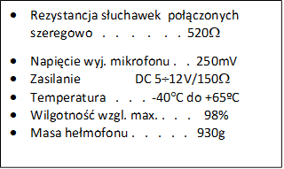 	Rezystancja suchawek  poczonych 
szeregowo   .   .    .    .    .   .  520W
	Napicie wyj. mikrofonu .   .  250mV
	Zasilanie                 DC 512V/150W 
	Temperatura   .   .   .  -40C do +65ºC
	Wilgotno wzgl. max. .   .   .    98%
	Masa hemofonu .   .   .   .   .   930g
